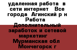 удаленная работа  в сети интернет - Все города, Агинский р-н Работа » Дополнительный заработок и сетевой маркетинг   . Мурманская обл.,Мончегорск г.